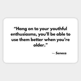 “Hang on to your youthful enthusiasms, you’ll be able to use them better when you’re older.” Seneca Magnet